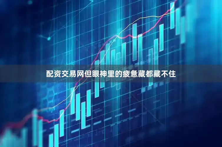 配资交易网但眼神里的疲惫藏都藏不住