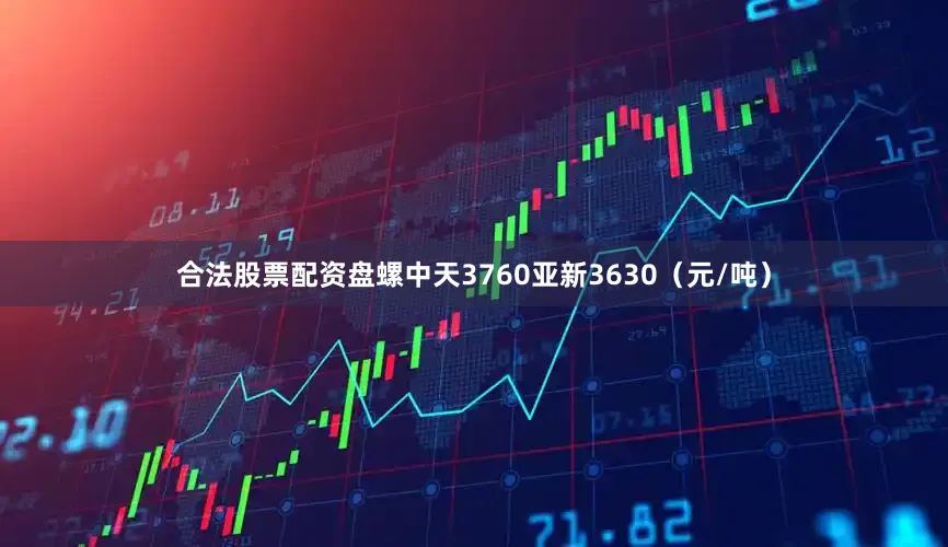 合法股票配资盘螺中天3760亚新3630（元/吨）