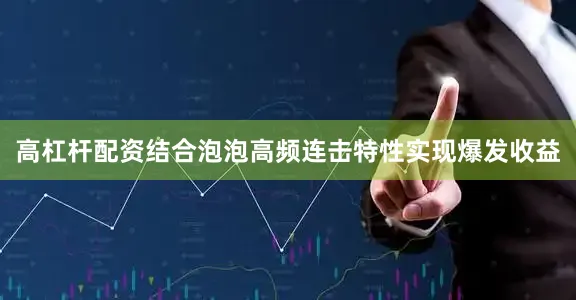 高杠杆配资结合泡泡高频连击特性实现爆发收益