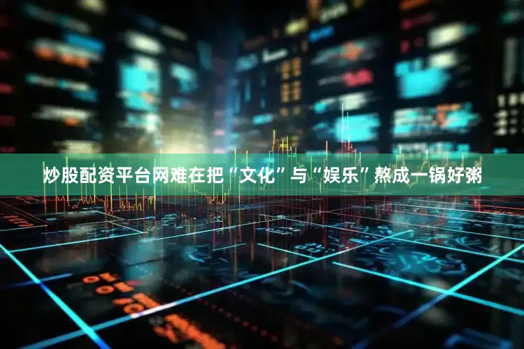 炒股配资平台网难在把“文化”与“娱乐”熬成一锅好粥