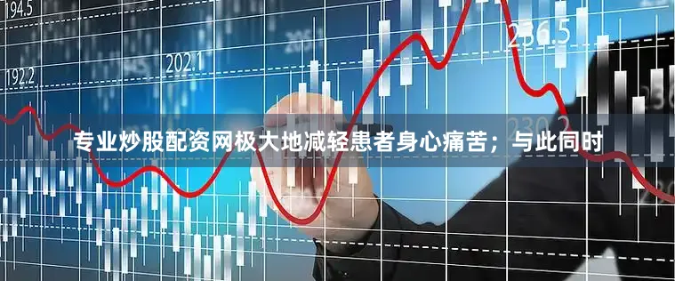 专业炒股配资网极大地减轻患者身心痛苦；与此同时