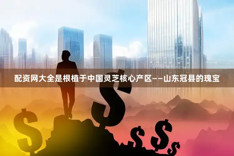 配资网大全是根植于中国灵芝核心产区——山东冠县的瑰宝