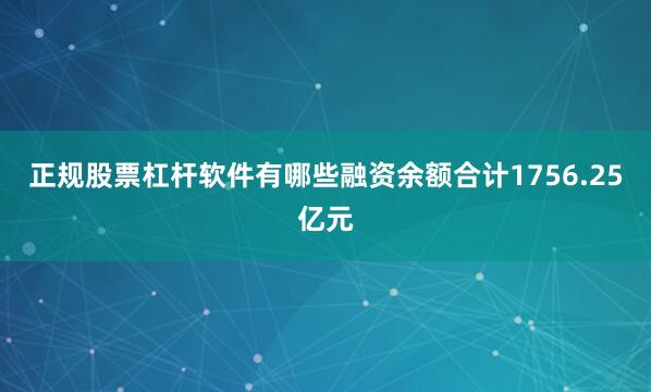 正规股票杠杆软件有哪些融资余额合计1756.25亿元