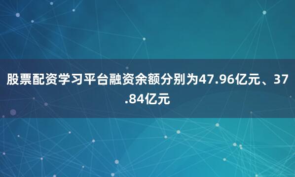 股票配资学习平台融资余额分别为47.96亿元、37.84亿元