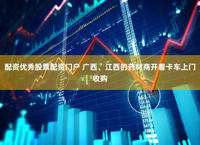配资优秀股票配资门户 广西、江西的药材商开着卡车上门收购