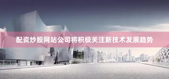 配资炒股网站公司将积极关注新技术发展趋势