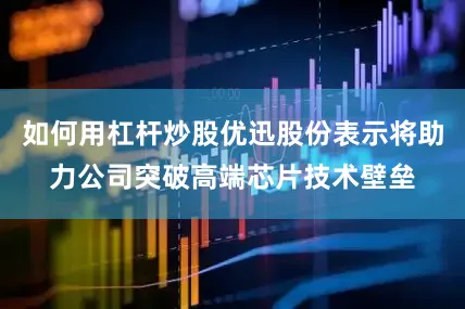 如何用杠杆炒股优迅股份表示将助力公司突破高端芯片技术壁垒
