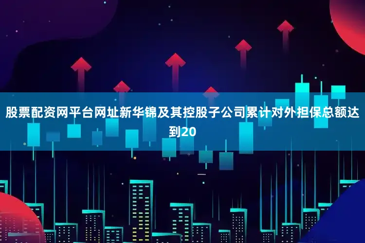 股票配资网平台网址新华锦及其控股子公司累计对外担保总额达到20