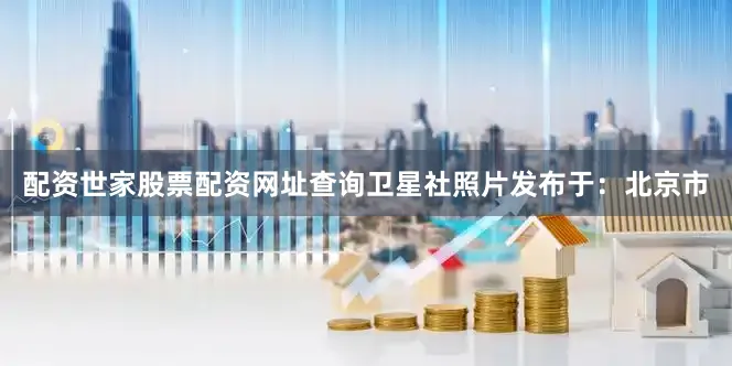 配资世家股票配资网址查询卫星社照片发布于：北京市