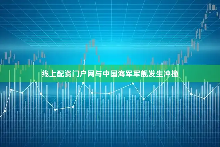 线上配资门户网与中国海军军舰发生冲撞