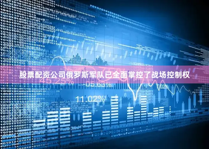 股票配资公司俄罗斯军队已全面掌控了战场控制权