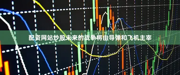配资网站炒股未来的战争将由导弹和飞机主宰
