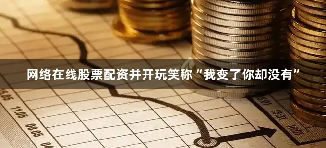 网络在线股票配资并开玩笑称“我变了你却没有”