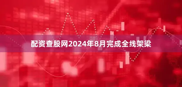 配资查股网2024年8月完成全线架梁
